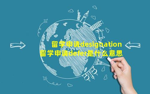 留学申请designation 留学申请defer是什么意思 🐅